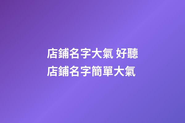 店鋪名字大氣 好聽店鋪名字簡單大氣-第1張-店鋪起名-玄機派